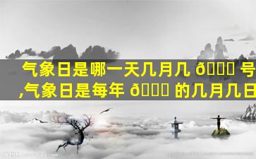 气象日是哪一天几月几 🐛 号,气象日是每年 🐅 的几月几日